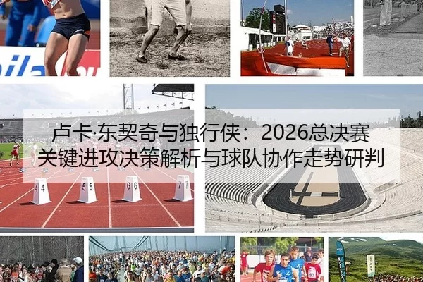 lu-ka-dong-qi-qi-yu-du-xing-xia-zong-jue-sai-guan-jian-jin-gong-jue-ce-jie-xi-yu-qiu-dui-xie-zuo-zou-shi-yan-pan-2-939.jpg