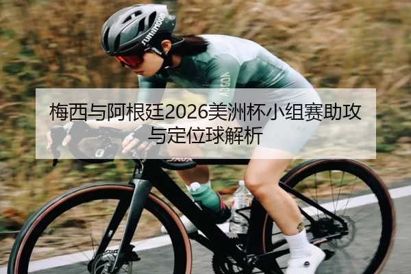 梅西与阿根廷2026美洲杯小组赛助攻与定位球解析