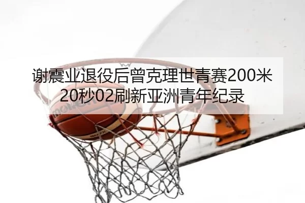 谢震业退役后曾克理世青赛200米20秒02刷新亚洲青年纪录