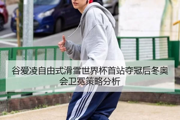 谷爱凌自由式滑雪世界杯首站夺冠后冬奥会卫冕策略分析